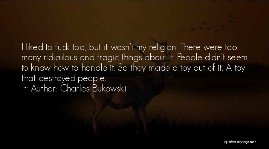 Charles Bukowski Quotes: I Liked To Fuck Too, But It Wasn't My Religion. There Were Too Many Ridiculous And Tragic Things About It.