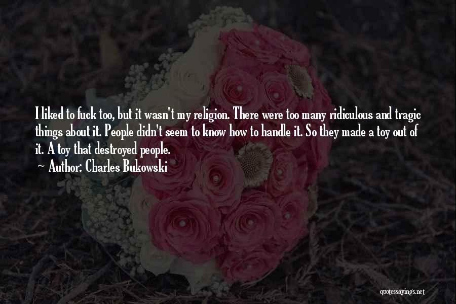 Charles Bukowski Quotes: I Liked To Fuck Too, But It Wasn't My Religion. There Were Too Many Ridiculous And Tragic Things About It.