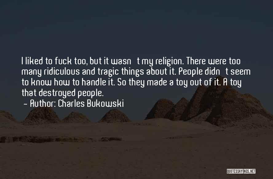 Charles Bukowski Quotes: I Liked To Fuck Too, But It Wasn't My Religion. There Were Too Many Ridiculous And Tragic Things About It.