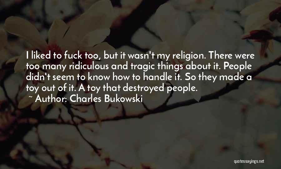 Charles Bukowski Quotes: I Liked To Fuck Too, But It Wasn't My Religion. There Were Too Many Ridiculous And Tragic Things About It.