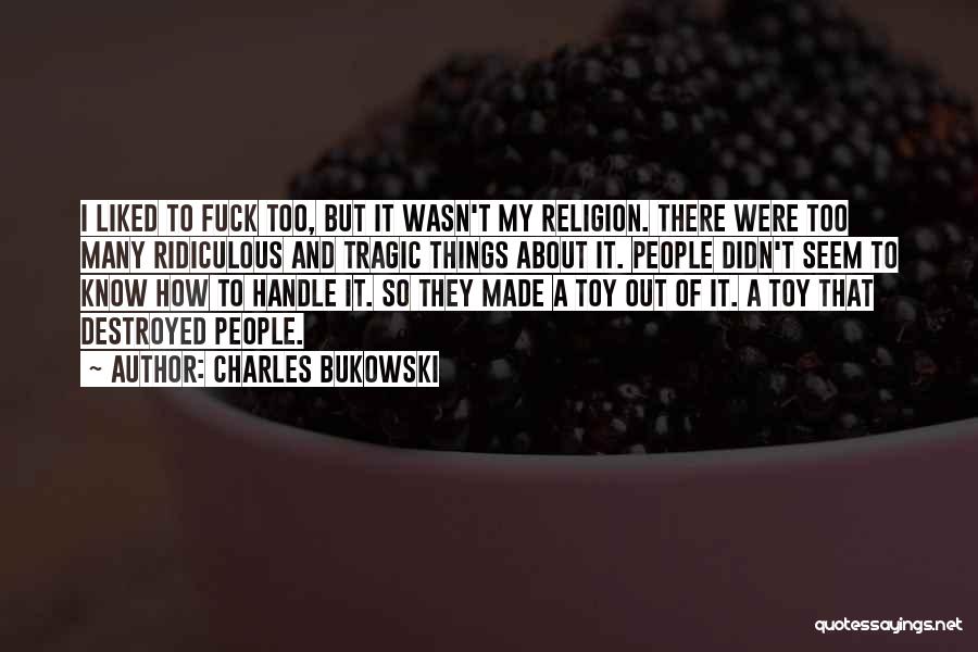 Charles Bukowski Quotes: I Liked To Fuck Too, But It Wasn't My Religion. There Were Too Many Ridiculous And Tragic Things About It.