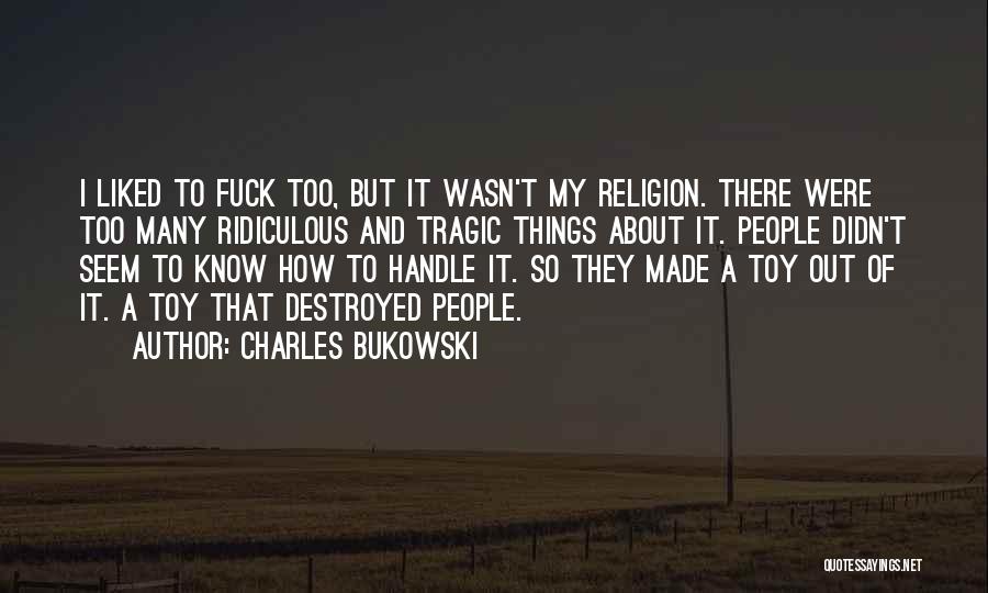 Charles Bukowski Quotes: I Liked To Fuck Too, But It Wasn't My Religion. There Were Too Many Ridiculous And Tragic Things About It.
