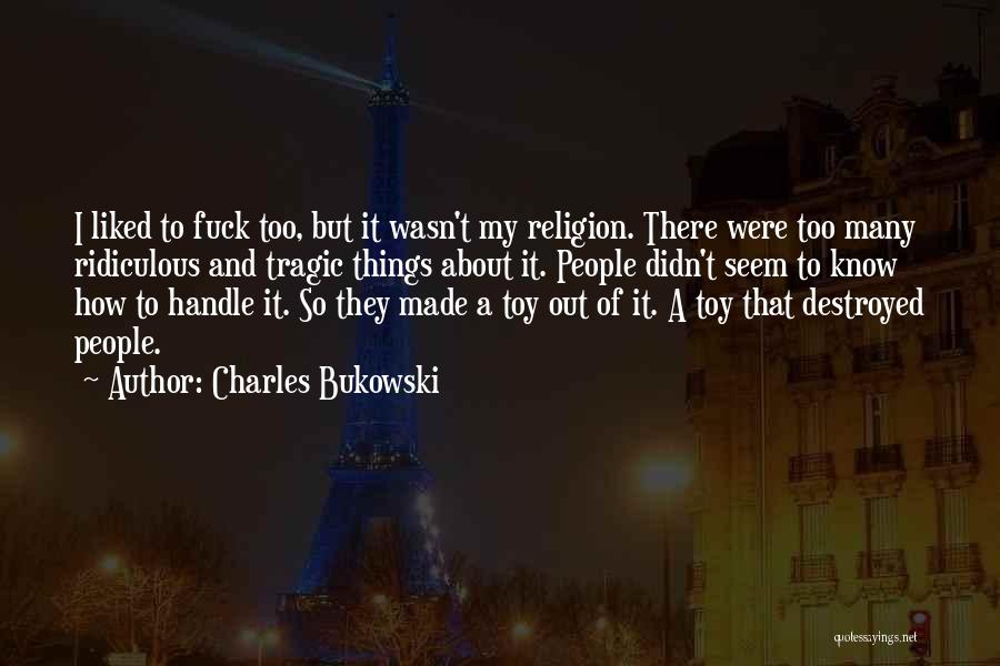 Charles Bukowski Quotes: I Liked To Fuck Too, But It Wasn't My Religion. There Were Too Many Ridiculous And Tragic Things About It.