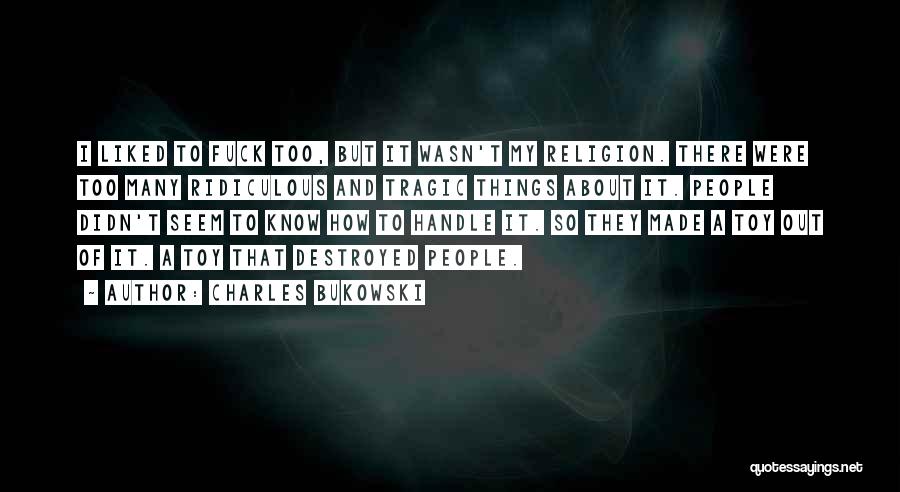 Charles Bukowski Quotes: I Liked To Fuck Too, But It Wasn't My Religion. There Were Too Many Ridiculous And Tragic Things About It.
