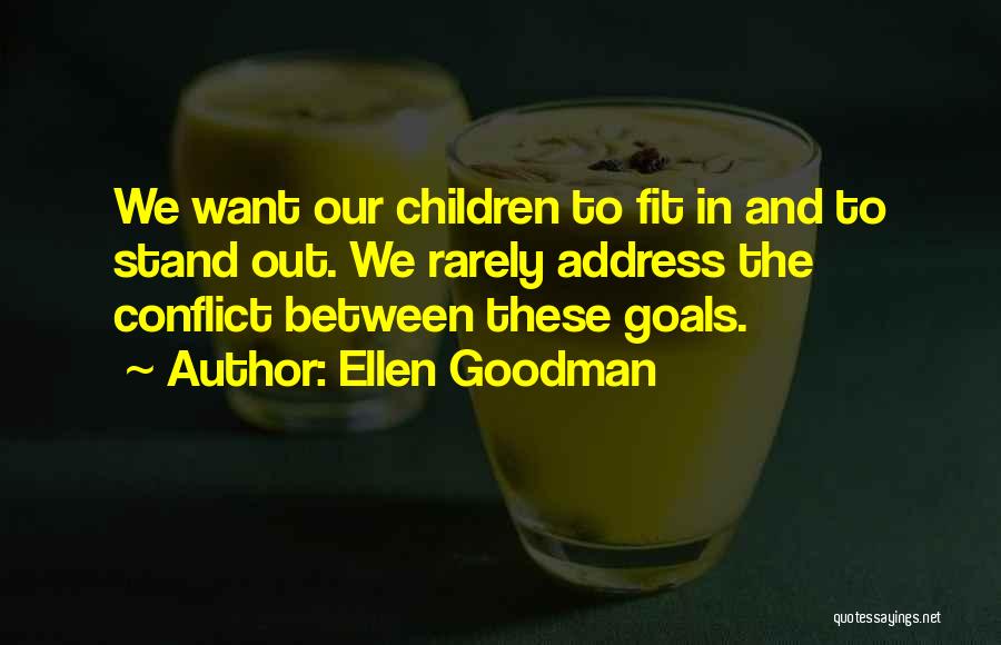 Ellen Goodman Quotes: We Want Our Children To Fit In And To Stand Out. We Rarely Address The Conflict Between These Goals.