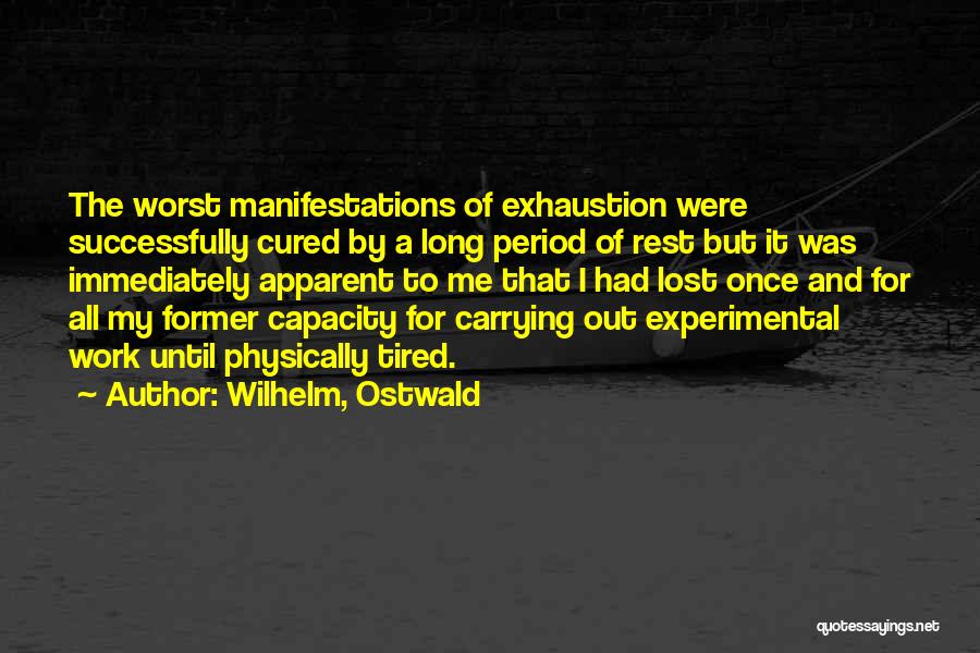 Wilhelm, Ostwald Quotes: The Worst Manifestations Of Exhaustion Were Successfully Cured By A Long Period Of Rest But It Was Immediately Apparent To