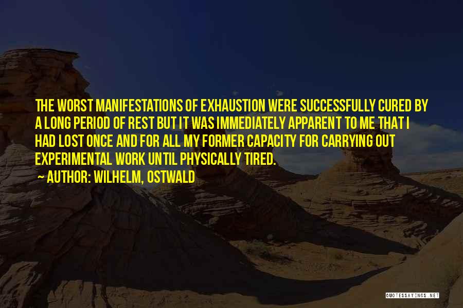 Wilhelm, Ostwald Quotes: The Worst Manifestations Of Exhaustion Were Successfully Cured By A Long Period Of Rest But It Was Immediately Apparent To