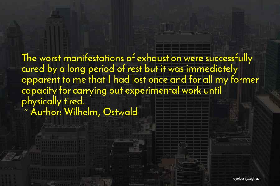 Wilhelm, Ostwald Quotes: The Worst Manifestations Of Exhaustion Were Successfully Cured By A Long Period Of Rest But It Was Immediately Apparent To