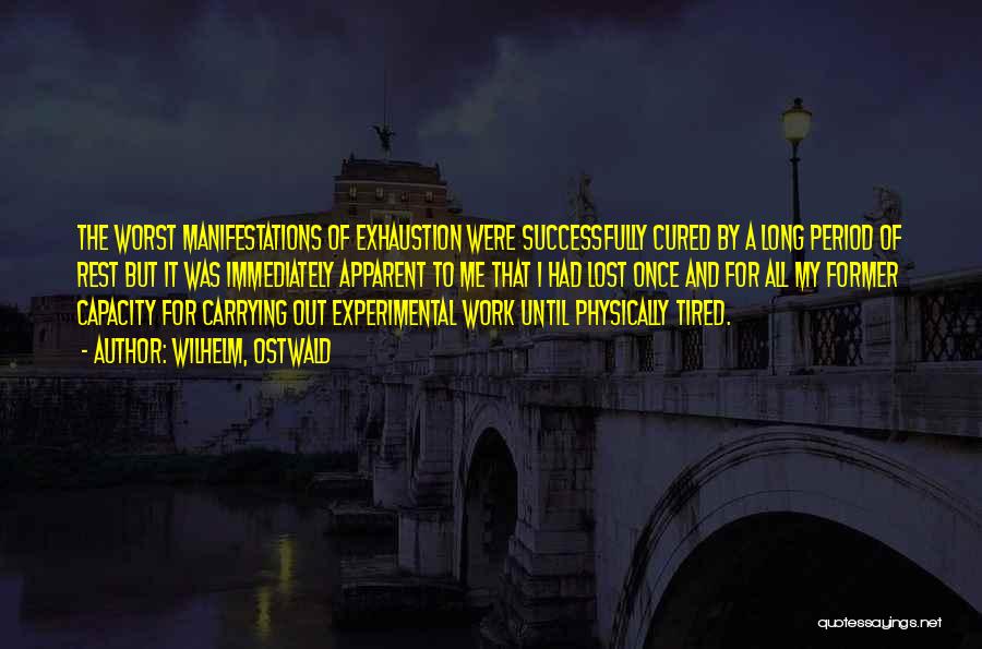 Wilhelm, Ostwald Quotes: The Worst Manifestations Of Exhaustion Were Successfully Cured By A Long Period Of Rest But It Was Immediately Apparent To