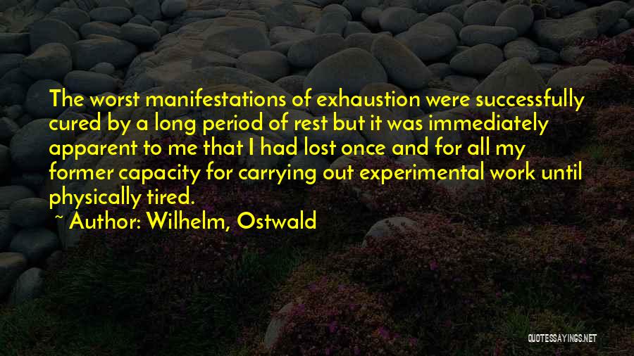 Wilhelm, Ostwald Quotes: The Worst Manifestations Of Exhaustion Were Successfully Cured By A Long Period Of Rest But It Was Immediately Apparent To