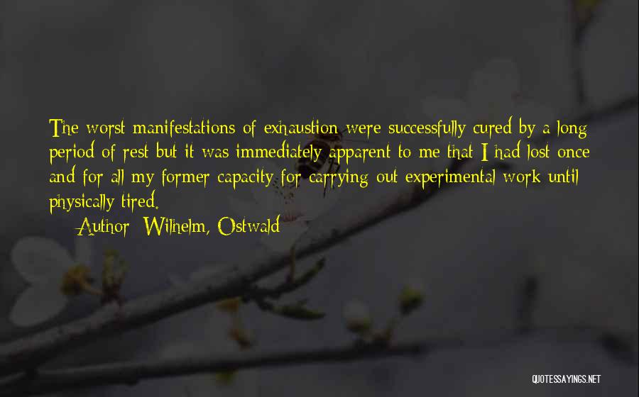 Wilhelm, Ostwald Quotes: The Worst Manifestations Of Exhaustion Were Successfully Cured By A Long Period Of Rest But It Was Immediately Apparent To