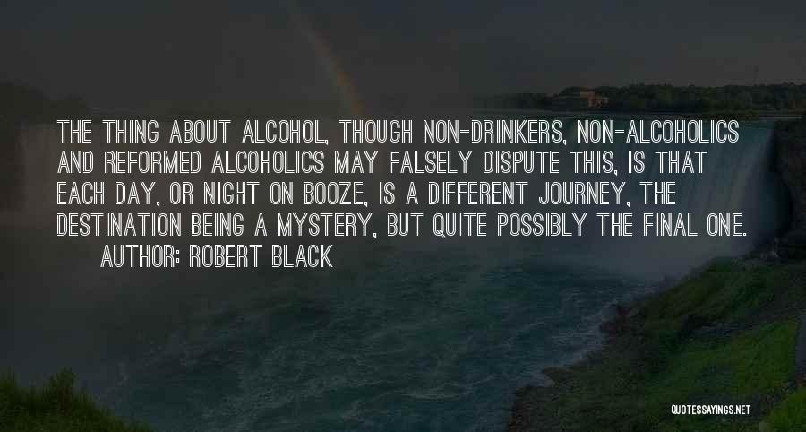 Robert Black Quotes: The Thing About Alcohol, Though Non-drinkers, Non-alcoholics And Reformed Alcoholics May Falsely Dispute This, Is That Each Day, Or Night