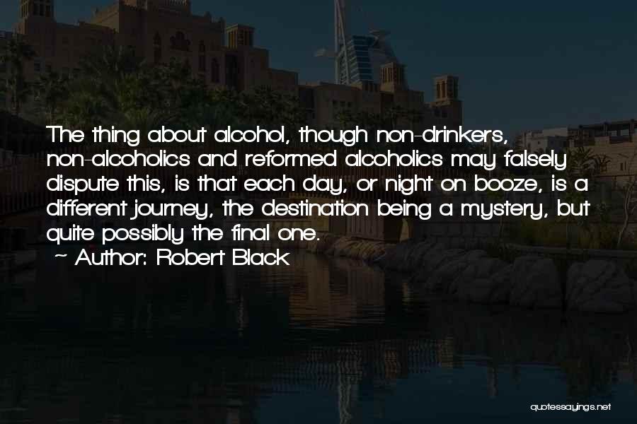 Robert Black Quotes: The Thing About Alcohol, Though Non-drinkers, Non-alcoholics And Reformed Alcoholics May Falsely Dispute This, Is That Each Day, Or Night