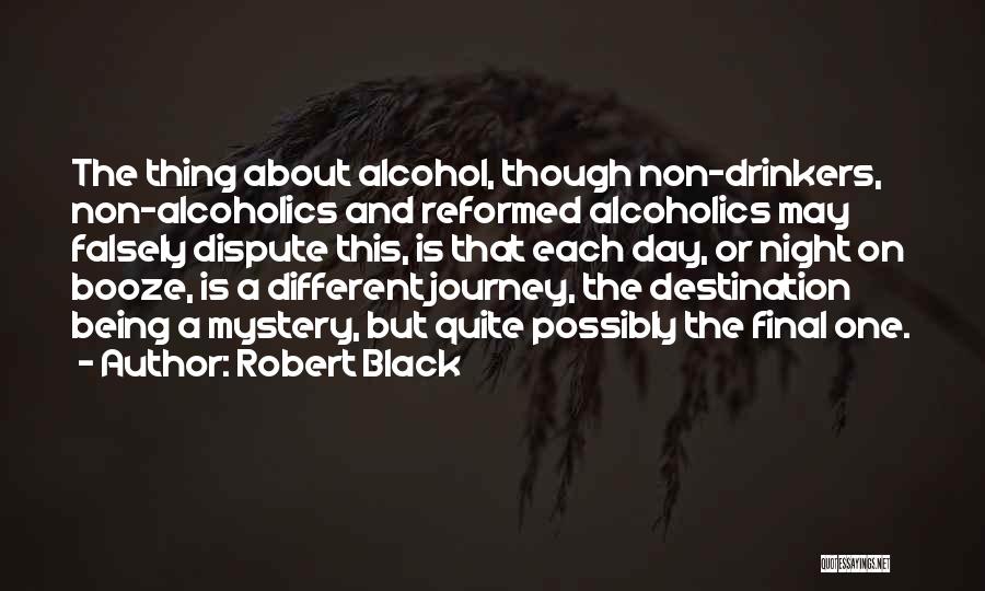 Robert Black Quotes: The Thing About Alcohol, Though Non-drinkers, Non-alcoholics And Reformed Alcoholics May Falsely Dispute This, Is That Each Day, Or Night