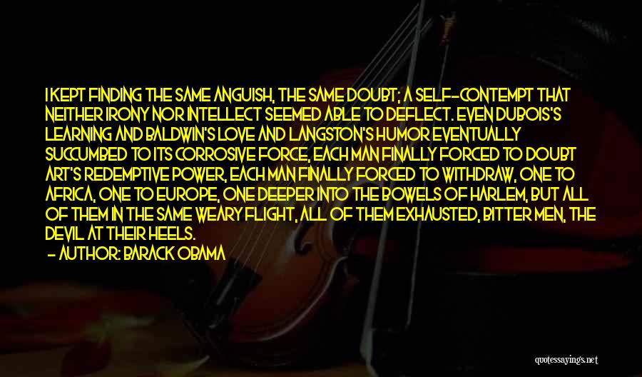 Barack Obama Quotes: I Kept Finding The Same Anguish, The Same Doubt; A Self-contempt That Neither Irony Nor Intellect Seemed Able To Deflect.