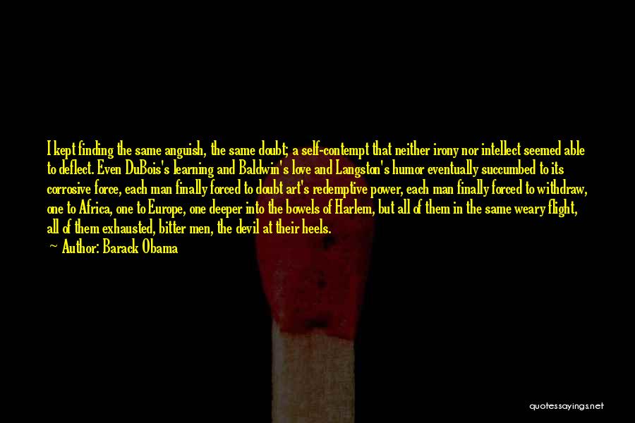 Barack Obama Quotes: I Kept Finding The Same Anguish, The Same Doubt; A Self-contempt That Neither Irony Nor Intellect Seemed Able To Deflect.