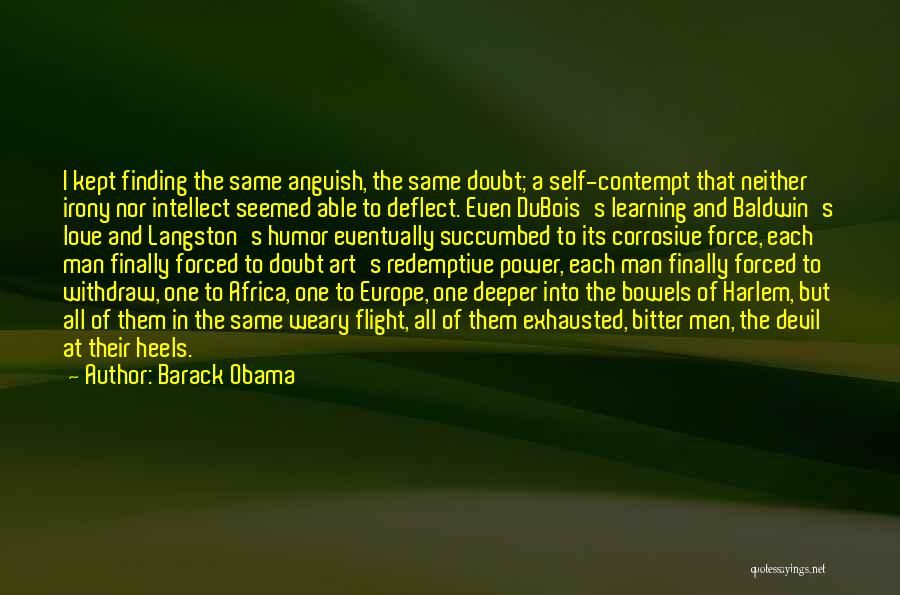 Barack Obama Quotes: I Kept Finding The Same Anguish, The Same Doubt; A Self-contempt That Neither Irony Nor Intellect Seemed Able To Deflect.