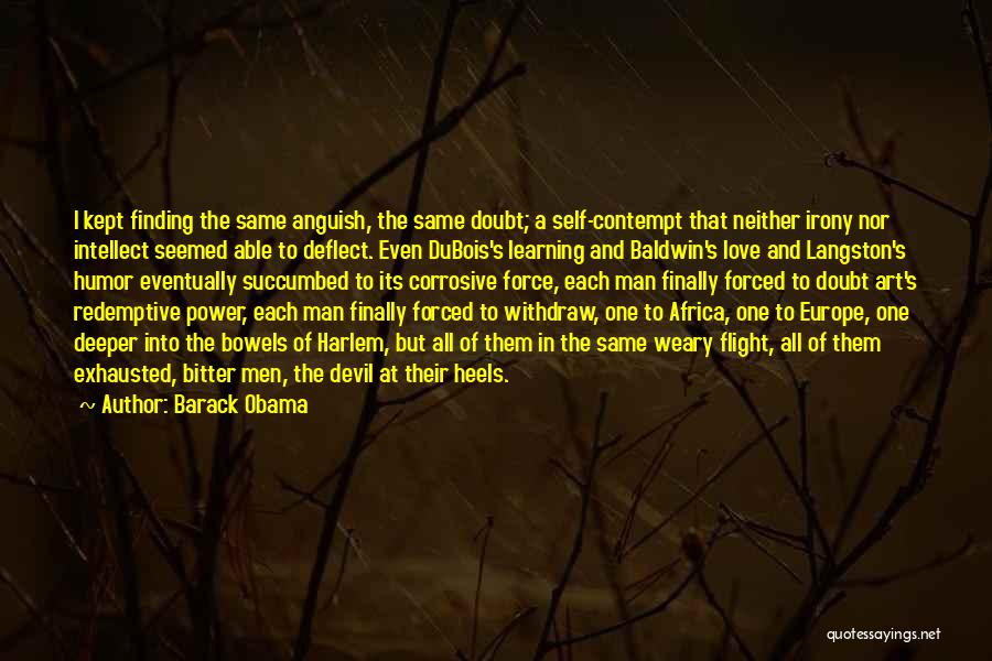 Barack Obama Quotes: I Kept Finding The Same Anguish, The Same Doubt; A Self-contempt That Neither Irony Nor Intellect Seemed Able To Deflect.