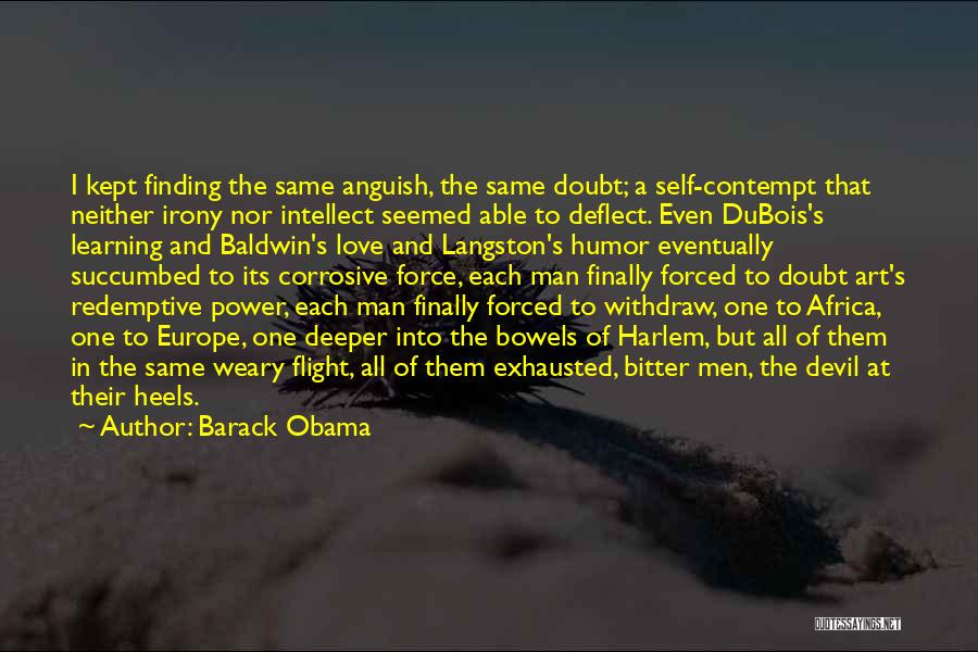 Barack Obama Quotes: I Kept Finding The Same Anguish, The Same Doubt; A Self-contempt That Neither Irony Nor Intellect Seemed Able To Deflect.