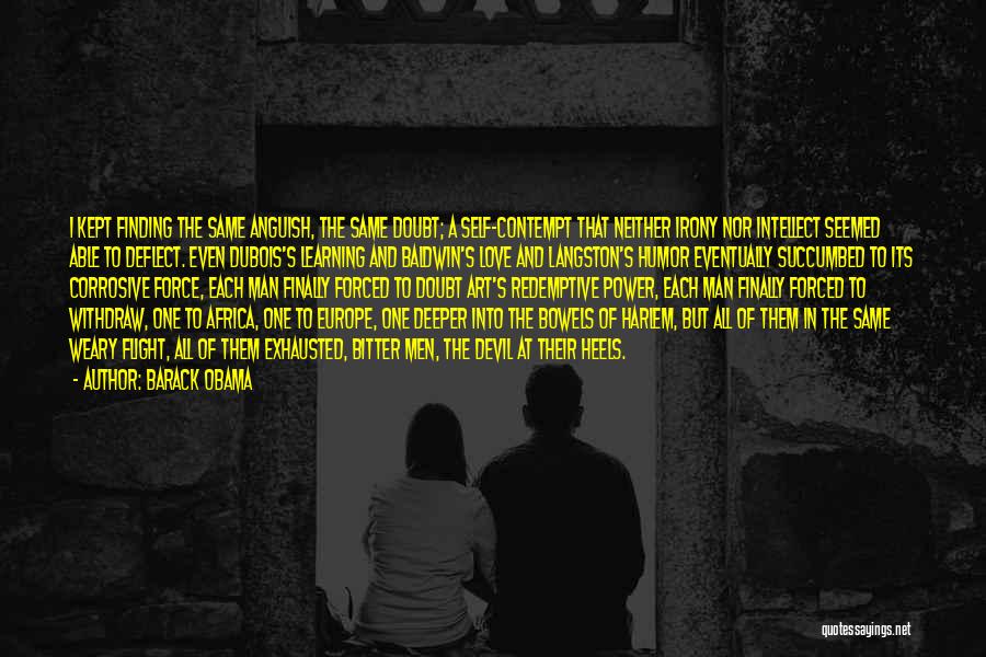 Barack Obama Quotes: I Kept Finding The Same Anguish, The Same Doubt; A Self-contempt That Neither Irony Nor Intellect Seemed Able To Deflect.