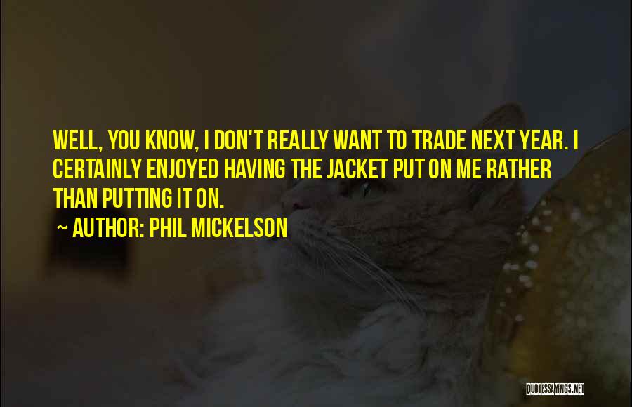 Phil Mickelson Quotes: Well, You Know, I Don't Really Want To Trade Next Year. I Certainly Enjoyed Having The Jacket Put On Me