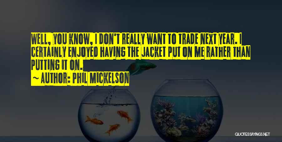 Phil Mickelson Quotes: Well, You Know, I Don't Really Want To Trade Next Year. I Certainly Enjoyed Having The Jacket Put On Me