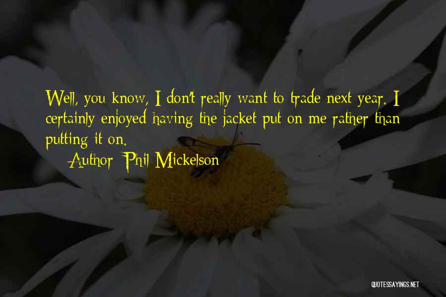 Phil Mickelson Quotes: Well, You Know, I Don't Really Want To Trade Next Year. I Certainly Enjoyed Having The Jacket Put On Me