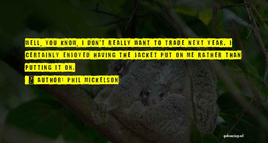 Phil Mickelson Quotes: Well, You Know, I Don't Really Want To Trade Next Year. I Certainly Enjoyed Having The Jacket Put On Me