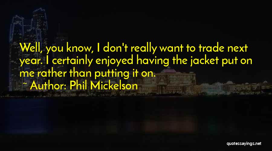 Phil Mickelson Quotes: Well, You Know, I Don't Really Want To Trade Next Year. I Certainly Enjoyed Having The Jacket Put On Me