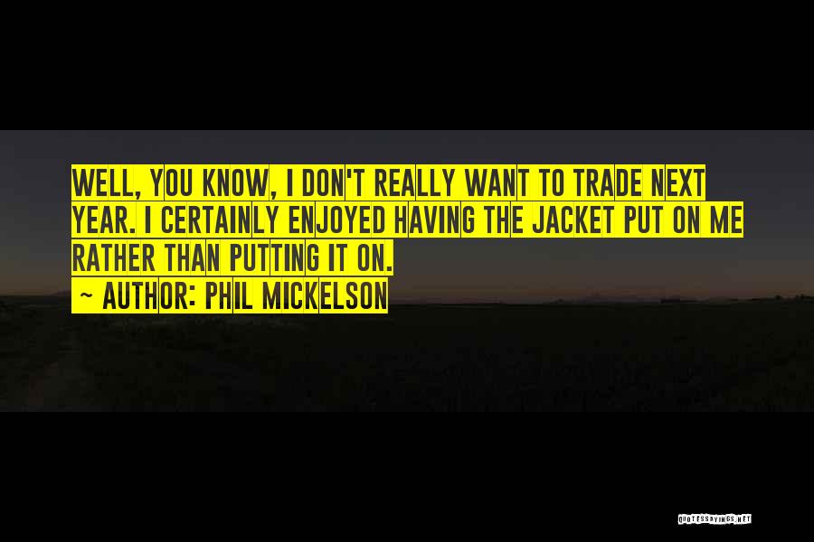 Phil Mickelson Quotes: Well, You Know, I Don't Really Want To Trade Next Year. I Certainly Enjoyed Having The Jacket Put On Me