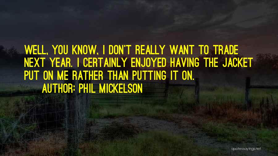 Phil Mickelson Quotes: Well, You Know, I Don't Really Want To Trade Next Year. I Certainly Enjoyed Having The Jacket Put On Me