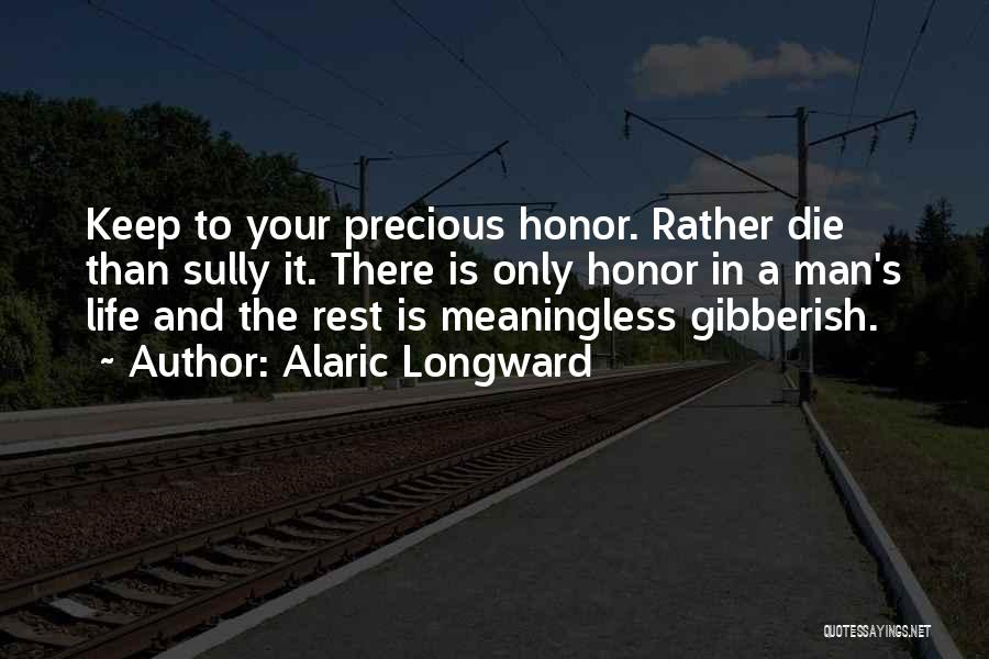 Alaric Longward Quotes: Keep To Your Precious Honor. Rather Die Than Sully It. There Is Only Honor In A Man's Life And The
