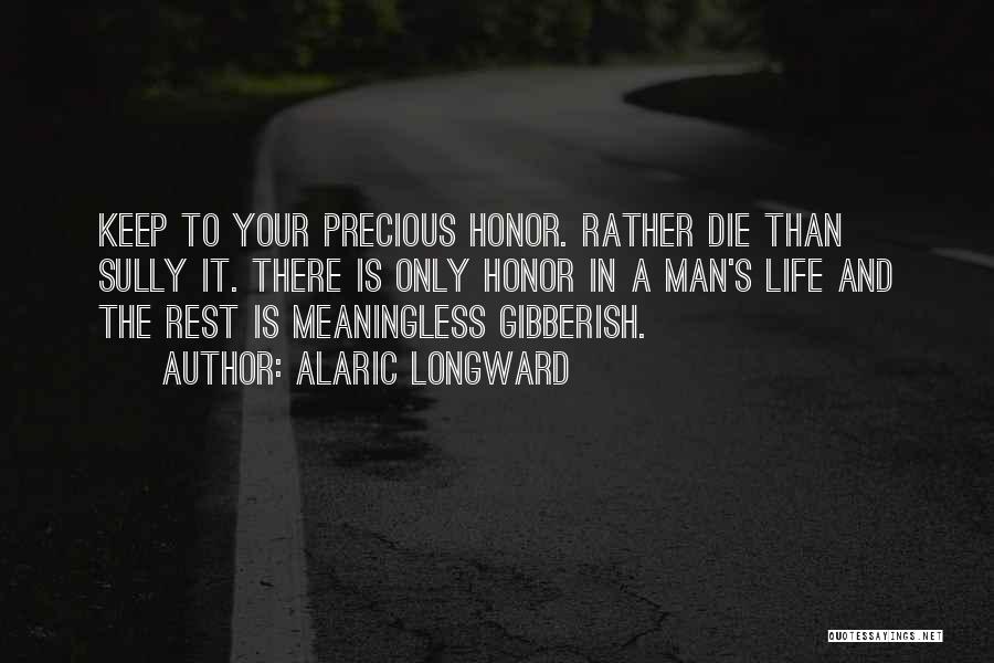 Alaric Longward Quotes: Keep To Your Precious Honor. Rather Die Than Sully It. There Is Only Honor In A Man's Life And The