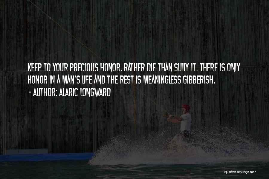 Alaric Longward Quotes: Keep To Your Precious Honor. Rather Die Than Sully It. There Is Only Honor In A Man's Life And The