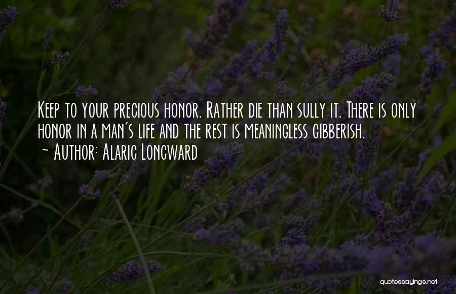 Alaric Longward Quotes: Keep To Your Precious Honor. Rather Die Than Sully It. There Is Only Honor In A Man's Life And The