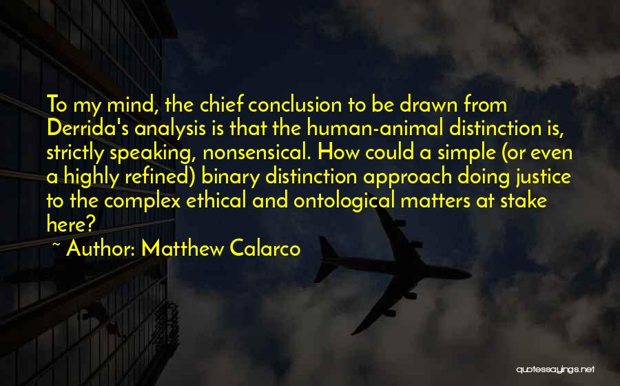 Matthew Calarco Quotes: To My Mind, The Chief Conclusion To Be Drawn From Derrida's Analysis Is That The Human-animal Distinction Is, Strictly Speaking,
