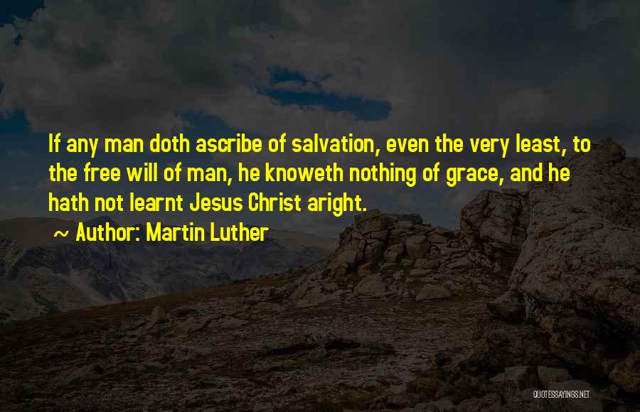 Martin Luther Quotes: If Any Man Doth Ascribe Of Salvation, Even The Very Least, To The Free Will Of Man, He Knoweth Nothing