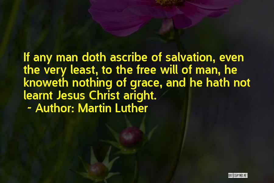 Martin Luther Quotes: If Any Man Doth Ascribe Of Salvation, Even The Very Least, To The Free Will Of Man, He Knoweth Nothing
