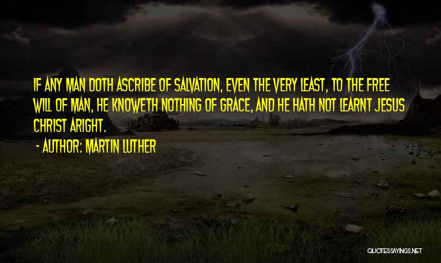 Martin Luther Quotes: If Any Man Doth Ascribe Of Salvation, Even The Very Least, To The Free Will Of Man, He Knoweth Nothing
