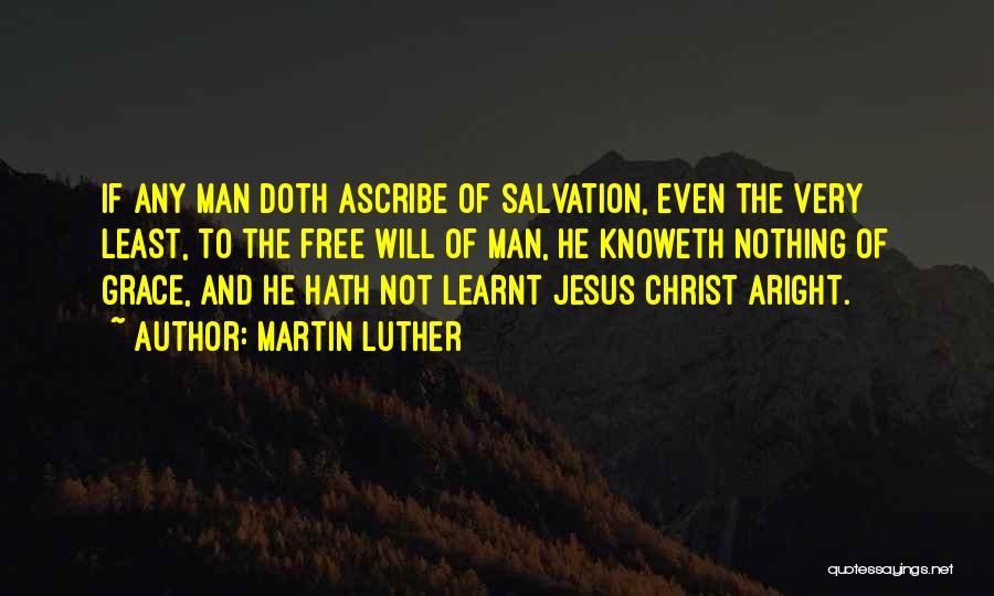 Martin Luther Quotes: If Any Man Doth Ascribe Of Salvation, Even The Very Least, To The Free Will Of Man, He Knoweth Nothing