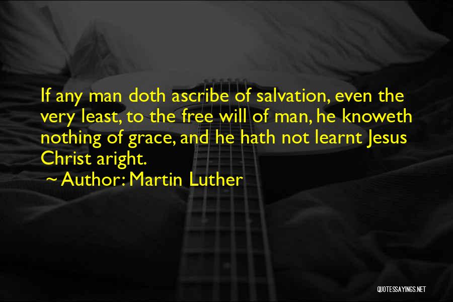 Martin Luther Quotes: If Any Man Doth Ascribe Of Salvation, Even The Very Least, To The Free Will Of Man, He Knoweth Nothing