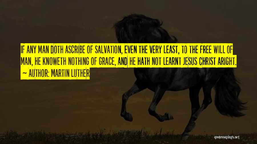 Martin Luther Quotes: If Any Man Doth Ascribe Of Salvation, Even The Very Least, To The Free Will Of Man, He Knoweth Nothing