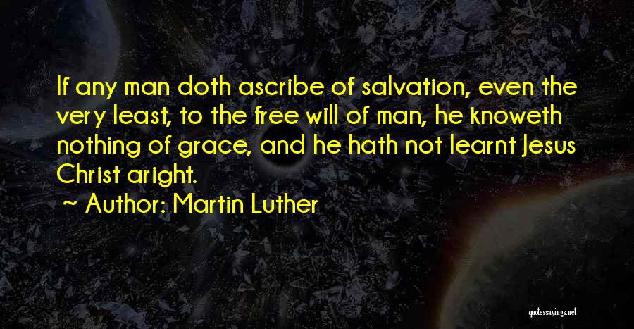 Martin Luther Quotes: If Any Man Doth Ascribe Of Salvation, Even The Very Least, To The Free Will Of Man, He Knoweth Nothing