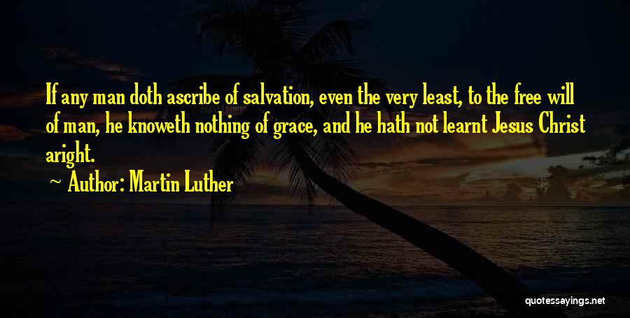 Martin Luther Quotes: If Any Man Doth Ascribe Of Salvation, Even The Very Least, To The Free Will Of Man, He Knoweth Nothing