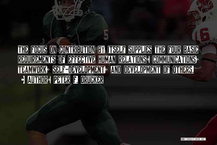 Peter F. Drucker Quotes: The Focus On Contribution By Itself Supplies The Four Basic Requirements Of Effective Human Relations: Communications; Teamwork; Self-development; And Development