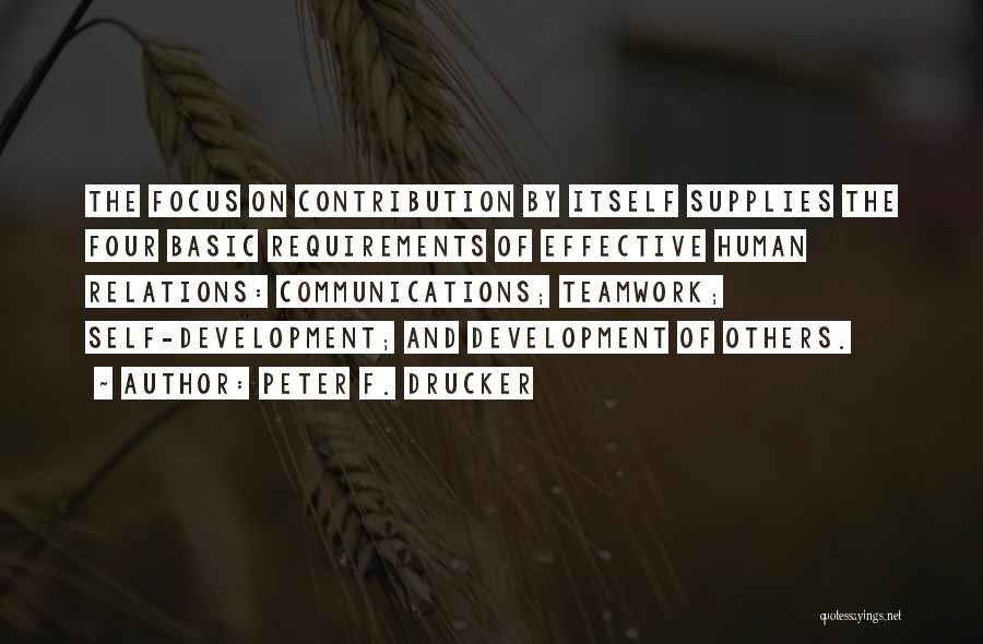 Peter F. Drucker Quotes: The Focus On Contribution By Itself Supplies The Four Basic Requirements Of Effective Human Relations: Communications; Teamwork; Self-development; And Development