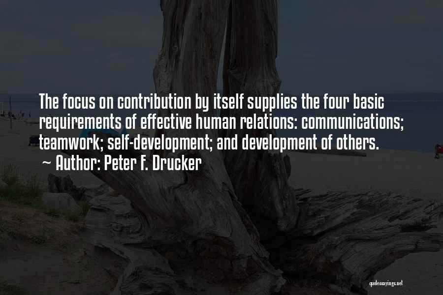 Peter F. Drucker Quotes: The Focus On Contribution By Itself Supplies The Four Basic Requirements Of Effective Human Relations: Communications; Teamwork; Self-development; And Development