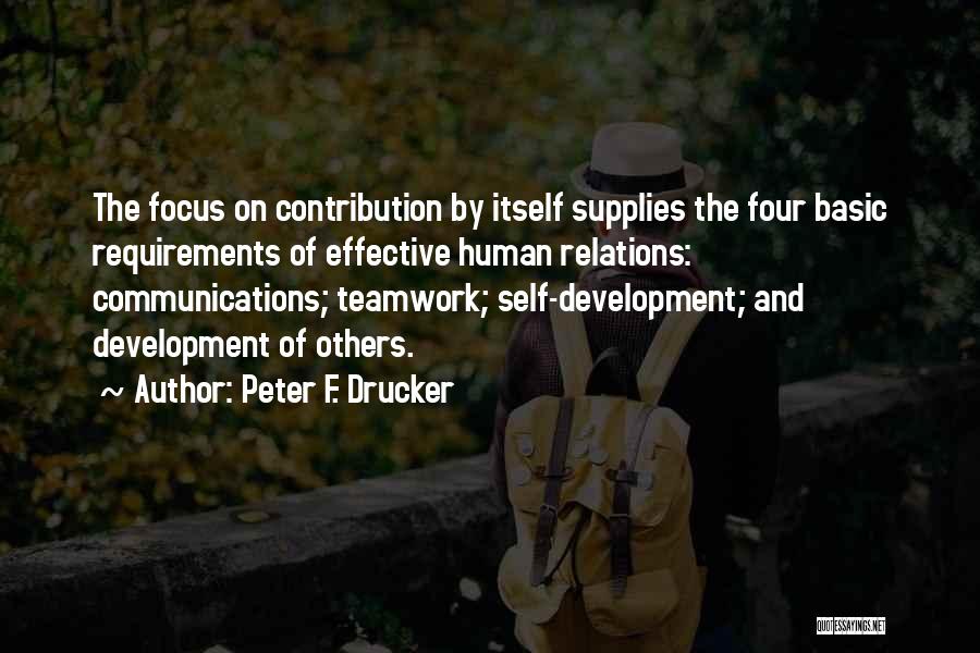 Peter F. Drucker Quotes: The Focus On Contribution By Itself Supplies The Four Basic Requirements Of Effective Human Relations: Communications; Teamwork; Self-development; And Development