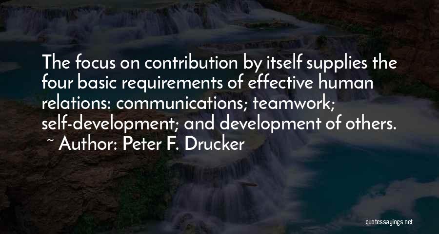 Peter F. Drucker Quotes: The Focus On Contribution By Itself Supplies The Four Basic Requirements Of Effective Human Relations: Communications; Teamwork; Self-development; And Development