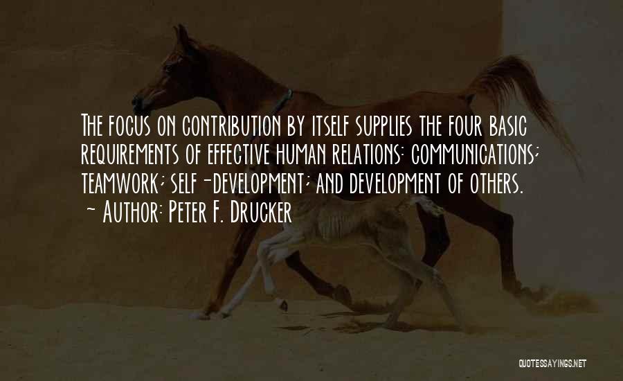 Peter F. Drucker Quotes: The Focus On Contribution By Itself Supplies The Four Basic Requirements Of Effective Human Relations: Communications; Teamwork; Self-development; And Development